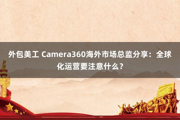 外包美工 Camera360海外市场总监分享：全球化运营要注