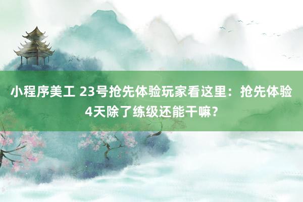 小程序美工 23号抢先体验玩家看这里：抢先体验4天除了练级还能干嘛？