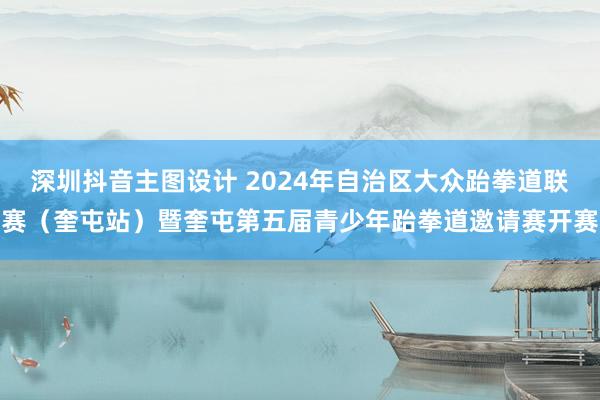 深圳抖音主图设计 2024年自治区大众跆拳道联赛（奎屯站）暨