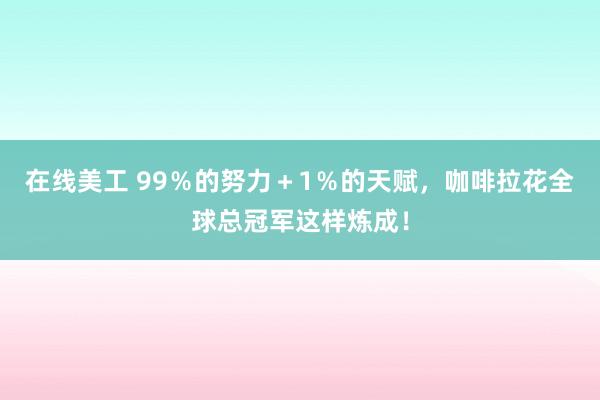 在线美工 99％的努力＋1％的天赋，咖啡拉花全球总冠军这样炼