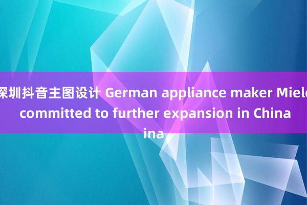 深圳抖音主图设计 German appliance maker Miele committed to further expansion in China